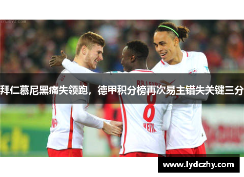 拜仁慕尼黑痛失领跑，德甲积分榜再次易主错失关键三分