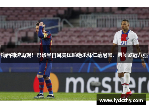 梅西神迹再现！巴黎圣日耳曼压哨绝杀拜仁慕尼黑，勇闯欧冠八强
