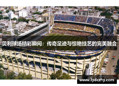 贝利球场精彩瞬间：传奇足迹与惊艳技艺的完美融合