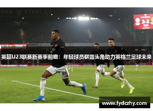英超U23联赛新赛季前瞻：年轻球员崭露头角助力英格兰足球未来