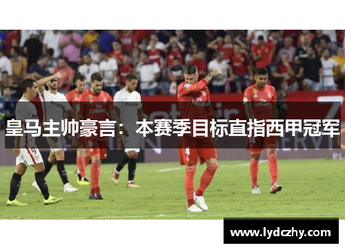 皇马主帅豪言：本赛季目标直指西甲冠军