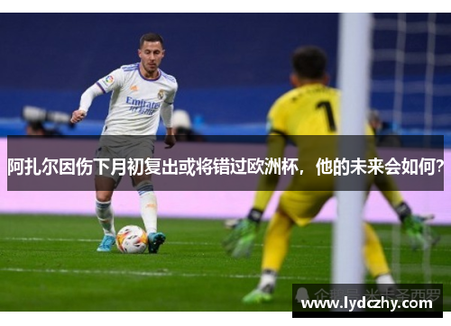 阿扎尔因伤下月初复出或将错过欧洲杯，他的未来会如何？