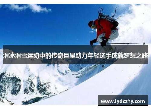 滑冰滑雪运动中的传奇巨星助力年轻选手成就梦想之路
