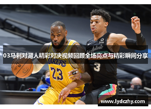 03马刺对湖人精彩对决视频回顾全场亮点与精彩瞬间分享