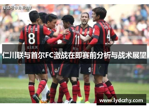 仁川联与首尔FC激战在即赛前分析与战术展望