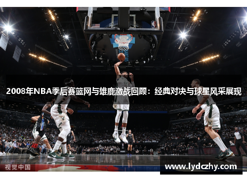 2008年NBA季后赛篮网与雄鹿激战回顾：经典对决与球星风采展现