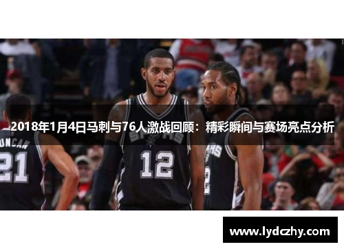 2018年1月4日马刺与76人激战回顾：精彩瞬间与赛场亮点分析