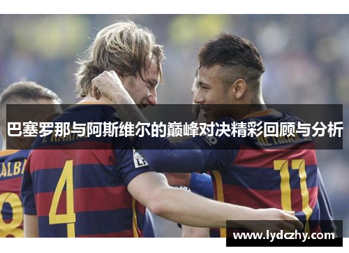 巴塞罗那与阿斯维尔的巅峰对决精彩回顾与分析