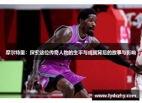 摩尔特里：探索这位传奇人物的生平与成就背后的故事与影响