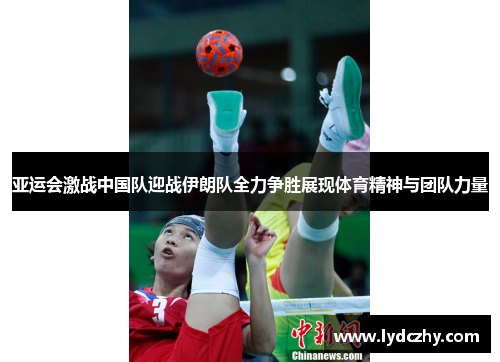 亚运会激战中国队迎战伊朗队全力争胜展现体育精神与团队力量