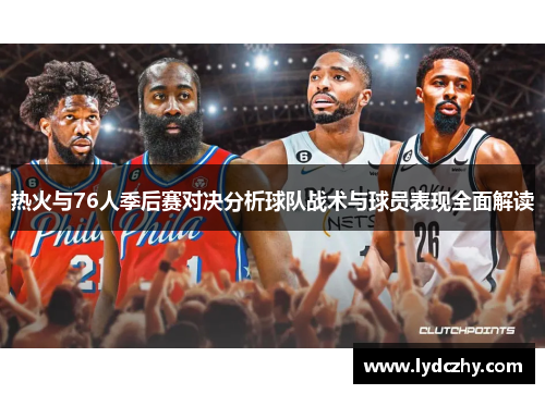 热火与76人季后赛对决分析球队战术与球员表现全面解读