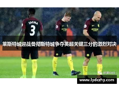 莱斯特城迎战曼彻斯特城争夺英超关键三分的激烈对决