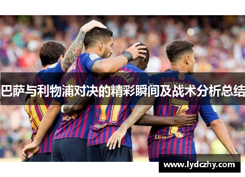 巴萨与利物浦对决的精彩瞬间及战术分析总结