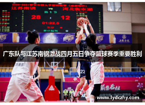 广东队与江苏南钢激战四月五日争夺篮球赛季重要胜利