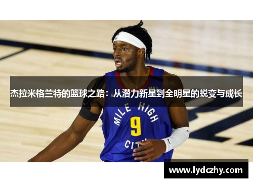 杰拉米格兰特的篮球之路：从潜力新星到全明星的蜕变与成长