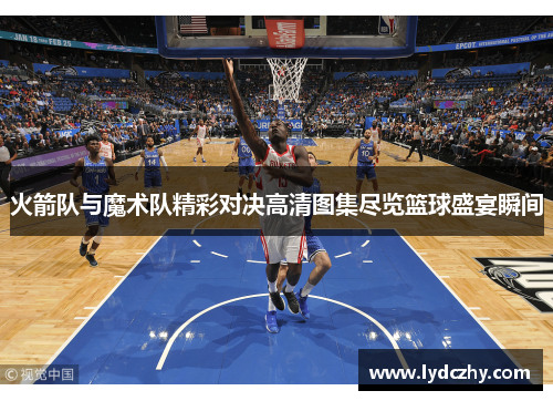 火箭队与魔术队精彩对决高清图集尽览篮球盛宴瞬间